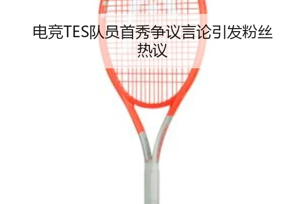 电竞TES队员首秀争议言论引发粉丝热议